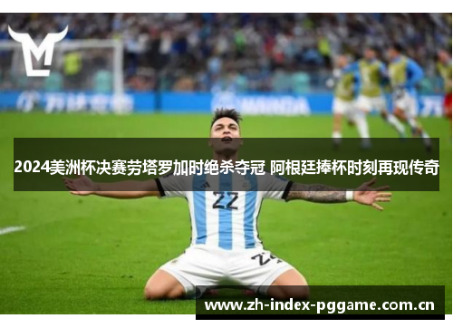 2024美洲杯决赛劳塔罗加时绝杀夺冠 阿根廷捧杯时刻再现传奇 2024美洲杯决赛劳塔罗加时绝杀夺冠 阿根廷捧杯时刻再现传奇