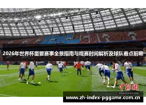 2026年世界杯重要赛事全景指南与观赛时间解析及球队看点前瞻 2026年世界杯重要赛事全景指南与观赛时间解析及球队看点前瞻
