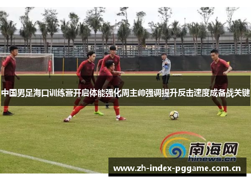中国男足海口训练营开启体能强化周主帅强调提升反击速度成备战关键 中国男足海口训练营开启体能强化周主帅强调提升反击速度成备战关键
