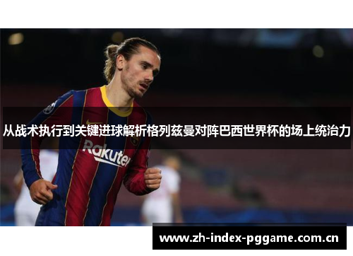从战术执行到关键进球解析格列兹曼对阵巴西世界杯的场上统治力 从战术执行到关键进球解析格列兹曼对阵巴西世界杯的场上统治力