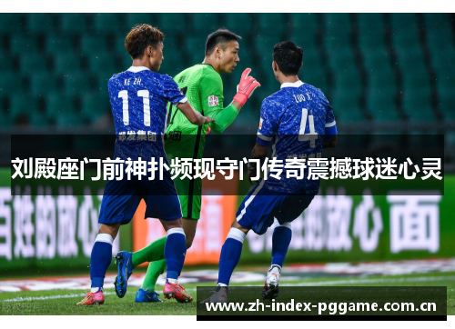 刘殿座门前神扑频现守门传奇震撼球迷心灵