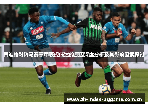 吕迪格对阵马赛意甲表现低迷的原因深度分析及其影响因素探讨 吕迪格对阵马赛意甲表现低迷的原因深度分析及其影响因素探讨